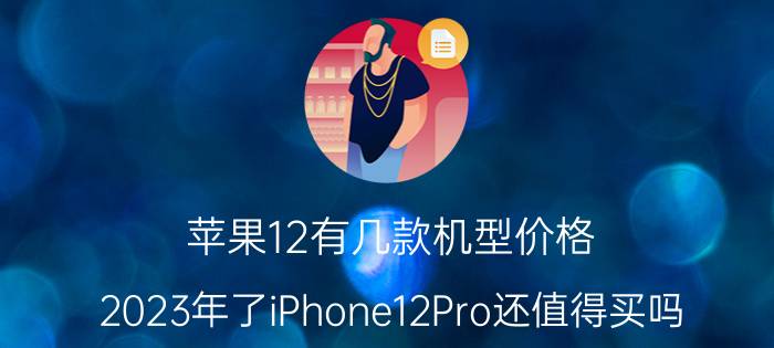 苹果12有几款机型价格 2023年了iPhone12Pro还值得买吗？